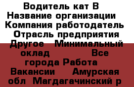 Водитель кат В › Название организации ­ Компания-работодатель › Отрасль предприятия ­ Другое › Минимальный оклад ­ 35 000 - Все города Работа » Вакансии   . Амурская обл.,Магдагачинский р-н